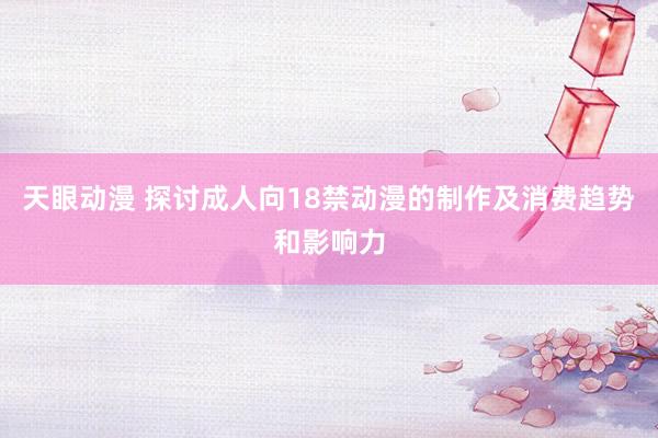 天眼动漫 探讨成人向18禁动漫的制作及消费趋势和影响力