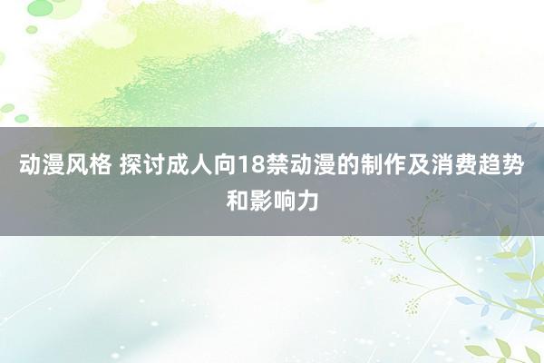 动漫风格 探讨成人向18禁动漫的制作及消费趋势和影响力
