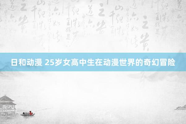 日和动漫 25岁女高中生在动漫世界的奇幻冒险