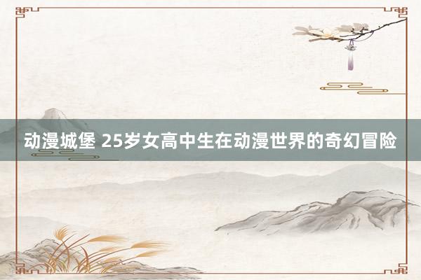 动漫城堡 25岁女高中生在动漫世界的奇幻冒险