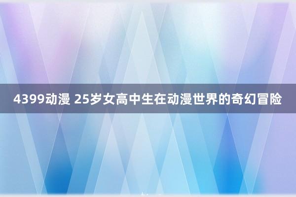 4399动漫 25岁女高中生在动漫世界的奇幻冒险