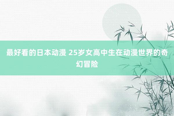 最好看的日本动漫 25岁女高中生在动漫世界的奇幻冒险