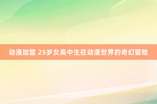 动漫加盟 25岁女高中生在动漫世界的奇幻冒险
