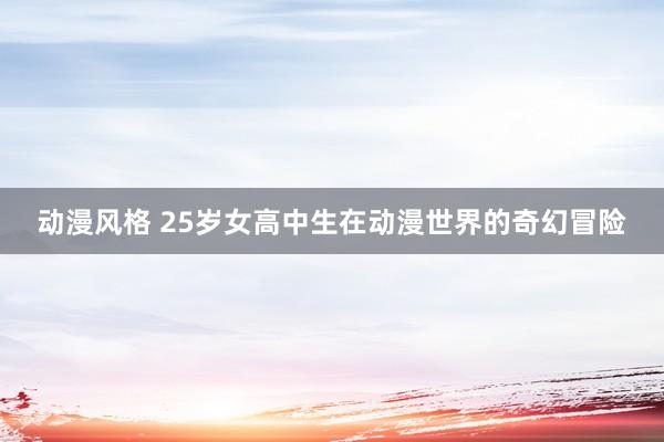 动漫风格 25岁女高中生在动漫世界的奇幻冒险