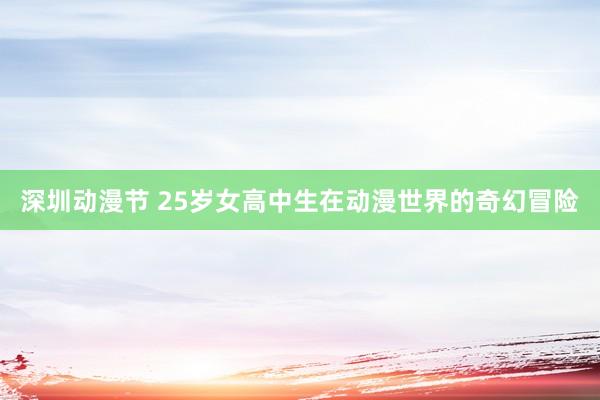 深圳动漫节 25岁女高中生在动漫世界的奇幻冒险