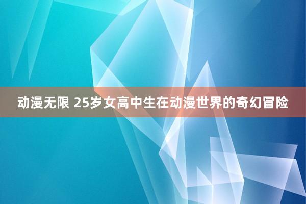 动漫无限 25岁女高中生在动漫世界的奇幻冒险