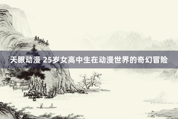 天眼动漫 25岁女高中生在动漫世界的奇幻冒险