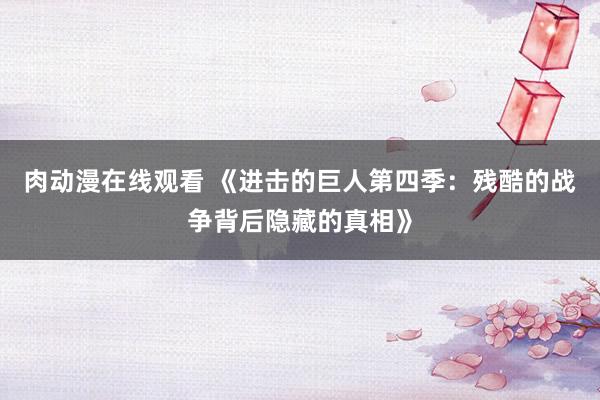 肉动漫在线观看 《进击的巨人第四季：残酷的战争背后隐藏的真相》