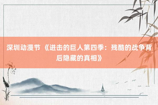 深圳动漫节 《进击的巨人第四季：残酷的战争背后隐藏的真相》