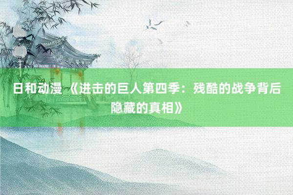 日和动漫 《进击的巨人第四季：残酷的战争背后隐藏的真相》