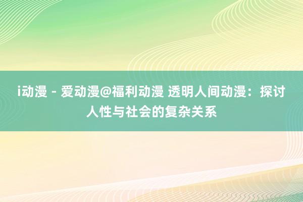 i动漫 - 爱动漫@福利动漫 透明人间动漫：探讨人性与社会的复杂关系