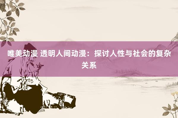 唯美动漫 透明人间动漫：探讨人性与社会的复杂关系