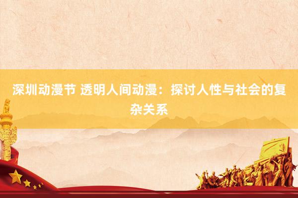 深圳动漫节 透明人间动漫：探讨人性与社会的复杂关系