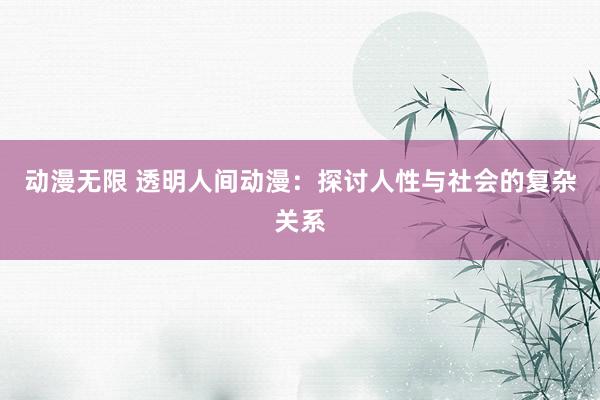 动漫无限 透明人间动漫：探讨人性与社会的复杂关系