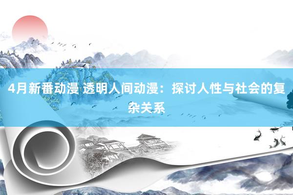 4月新番动漫 透明人间动漫：探讨人性与社会的复杂关系