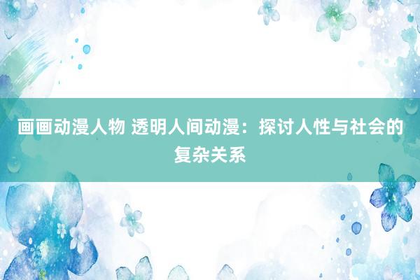 画画动漫人物 透明人间动漫：探讨人性与社会的复杂关系