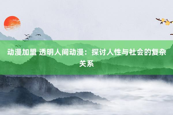 动漫加盟 透明人间动漫：探讨人性与社会的复杂关系