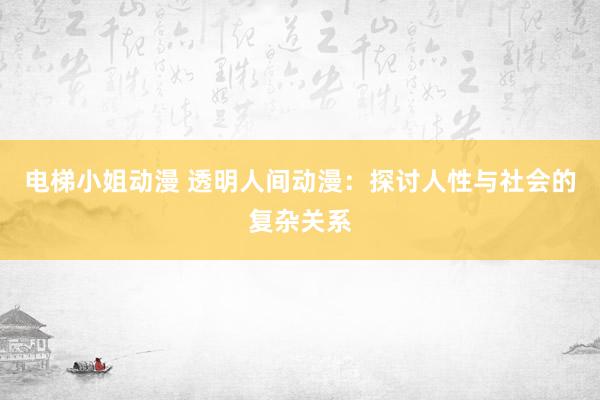 电梯小姐动漫 透明人间动漫：探讨人性与社会的复杂关系