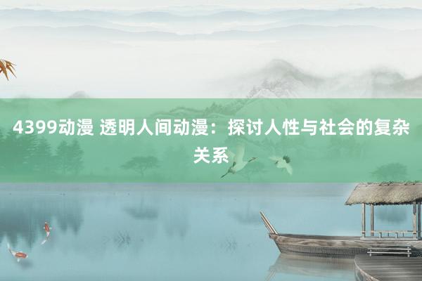 4399动漫 透明人间动漫：探讨人性与社会的复杂关系